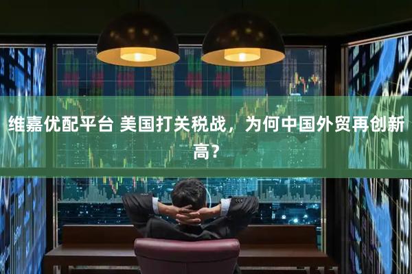 维嘉优配平台 美国打关税战，为何中国外贸再创新高？