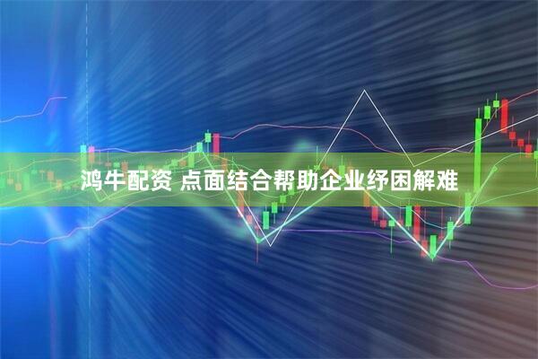 鸿牛配资 点面结合帮助企业纾困解难