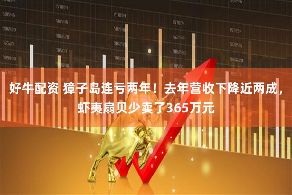 好牛配资 獐子岛连亏两年！去年营收下降近两成，虾夷扇贝少卖了365万元