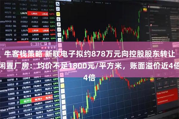 牛客栈策略 新联电子拟约878万元向控股股东转让闲置厂房：均价不足1800元/平方米，账面溢价近4倍