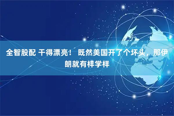 全智股配 干得漂亮！ 既然美国开了个坏头，那伊朗就有样学样