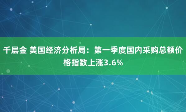 千层金 美国经济分析局：第一季度国内采购总额价格指数上涨3.6%