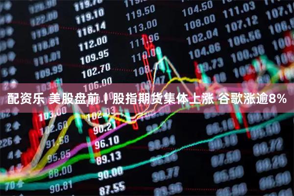 配资乐 美股盘前丨股指期货集体上涨 谷歌涨逾8%