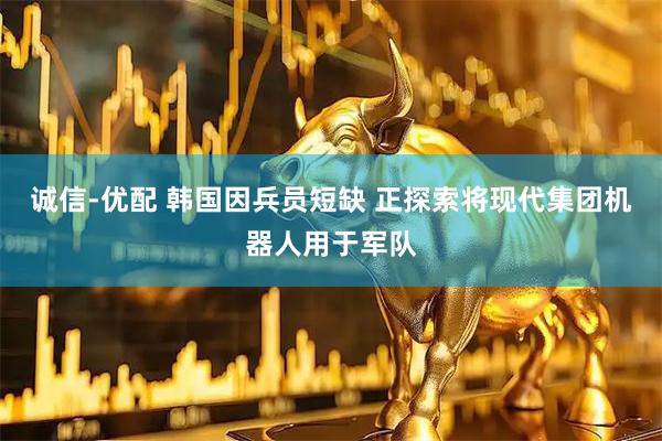 诚信-优配 韩国因兵员短缺 正探索将现代集团机器人用于军队