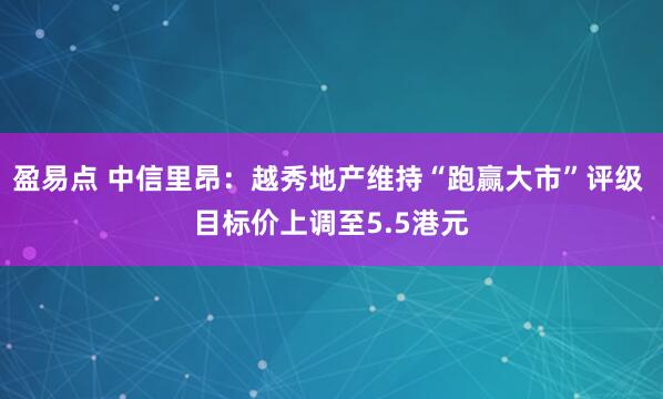 盈易点 中信里昂：越秀地产维持“跑赢大市”评级 目标价上调至5.5港元