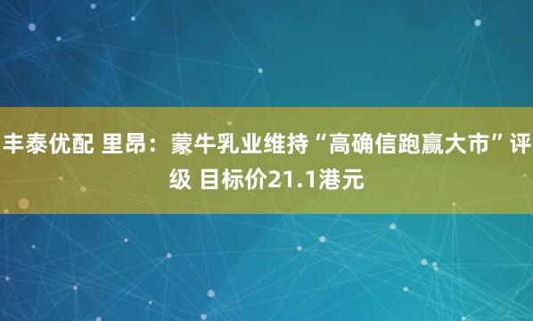 丰泰优配 里昂：蒙牛乳业维持“高确信跑赢大市”评级 目标价21.1港元