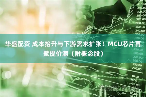 华盛配资 成本抬升与下游需求扩张！MCU芯片再掀提价潮（附概念股）