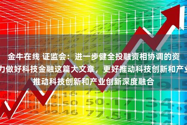 金牛在线 证监会：进一步健全投融资相协调的资本市场功能 着力做好科技金融这篇大文章，更好推动科技创新和产业创新深度融合