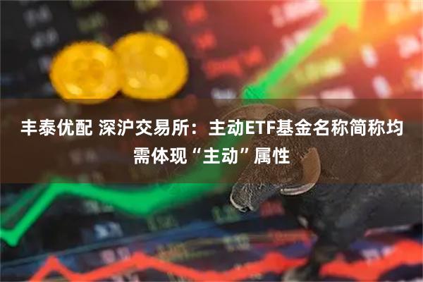 丰泰优配 深沪交易所：主动ETF基金名称简称均需体现“主动”属性