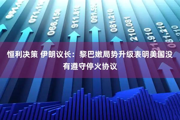 恒利决策 伊朗议长：黎巴嫩局势升级表明美国没有遵守停火协议