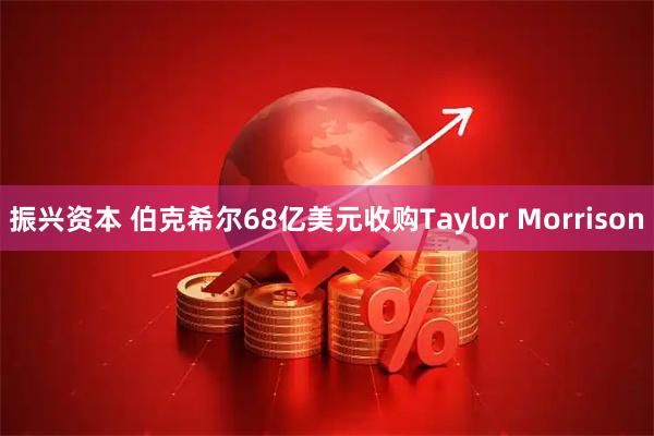 振兴资本 伯克希尔68亿美元收购Taylor Morrison