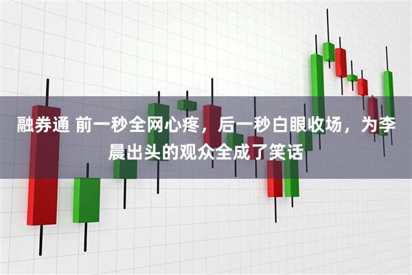 融券通 前一秒全网心疼，后一秒白眼收场，为李晨出头的观众全成了笑话