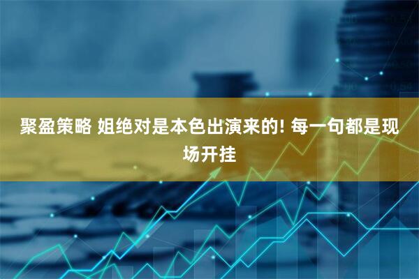 聚盈策略 姐绝对是本色出演来的! 每一句都是现场开挂