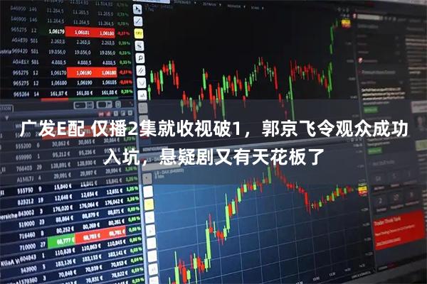 广发E配 仅播2集就收视破1，郭京飞令观众成功入坑，悬疑剧又有天花板了