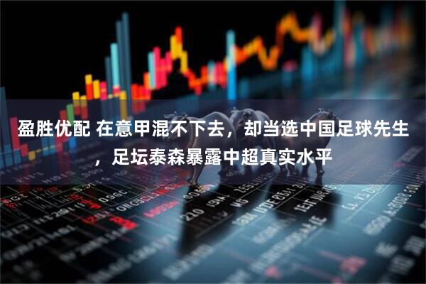 盈胜优配 在意甲混不下去，却当选中国足球先生，足坛泰森暴露中超真实水平