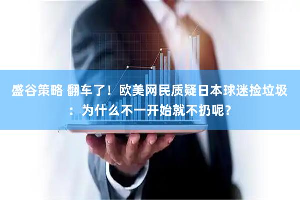 盛谷策略 翻车了！欧美网民质疑日本球迷捡垃圾：为什么不一开始就不扔呢？