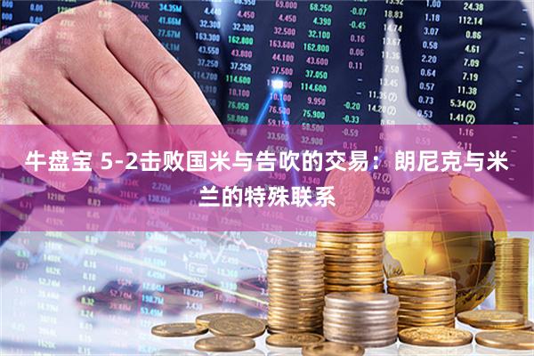 牛盘宝 5-2击败国米与告吹的交易：朗尼克与米兰的特殊联系