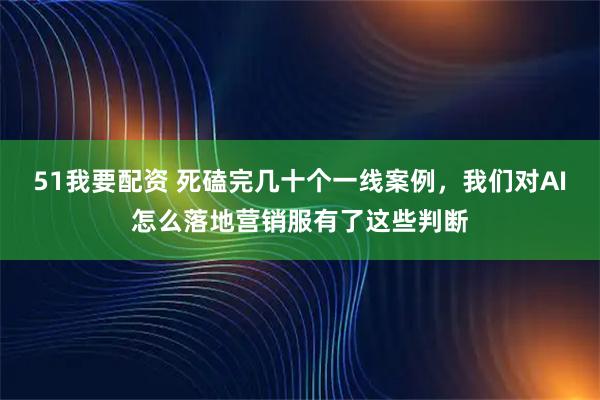 51我要配资 死磕完几十个一线案例，我们对AI怎么落地营销服有了这些判断
