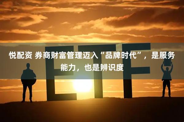 悦配资 券商财富管理迈入“品牌时代”，是服务能力，也是辨识度