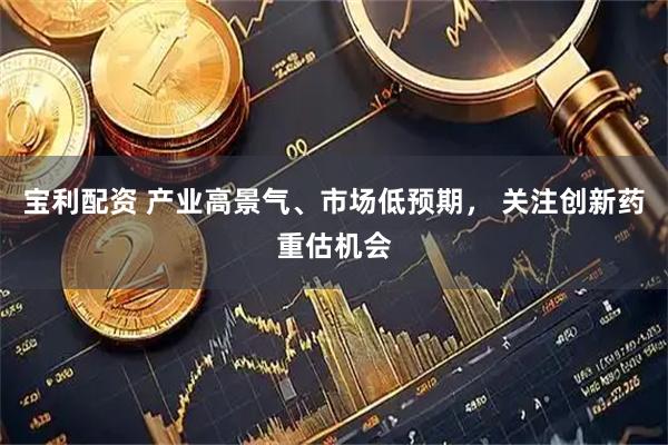 宝利配资 产业高景气、市场低预期， 关注创新药重估机会