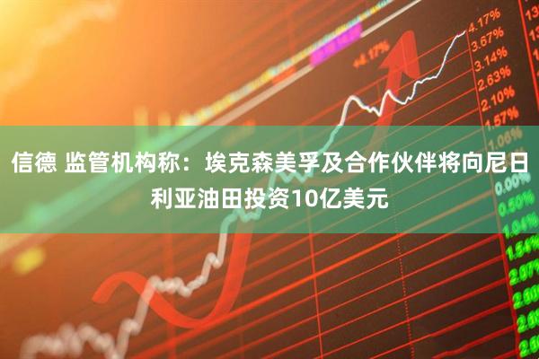 信德 监管机构称：埃克森美孚及合作伙伴将向尼日利亚油田投资10亿美元