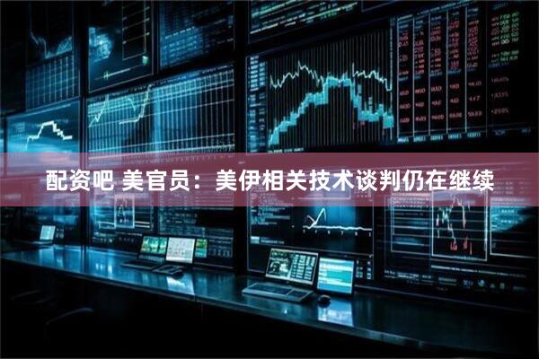 配资吧 美官员：美伊相关技术谈判仍在继续
