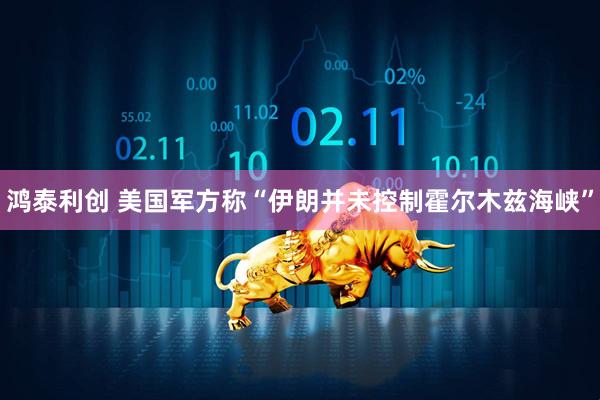 鸿泰利创 美国军方称“伊朗并未控制霍尔木兹海峡”