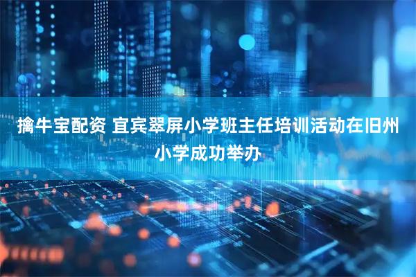 擒牛宝配资 宜宾翠屏小学班主任培训活动在旧州小学成功举办
