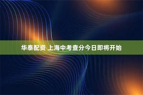 华泰配资 上海中考查分今日即将开始