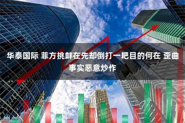 华泰国际 菲方挑衅在先却倒打一耙目的何在 歪曲事实恶意炒作