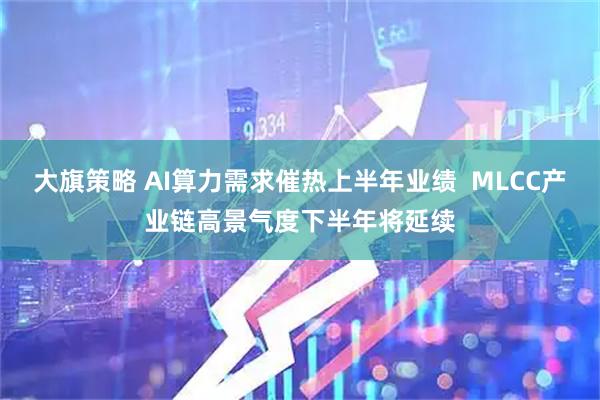 大旗策略 AI算力需求催热上半年业绩  MLCC产业链高景气度下半年将延续